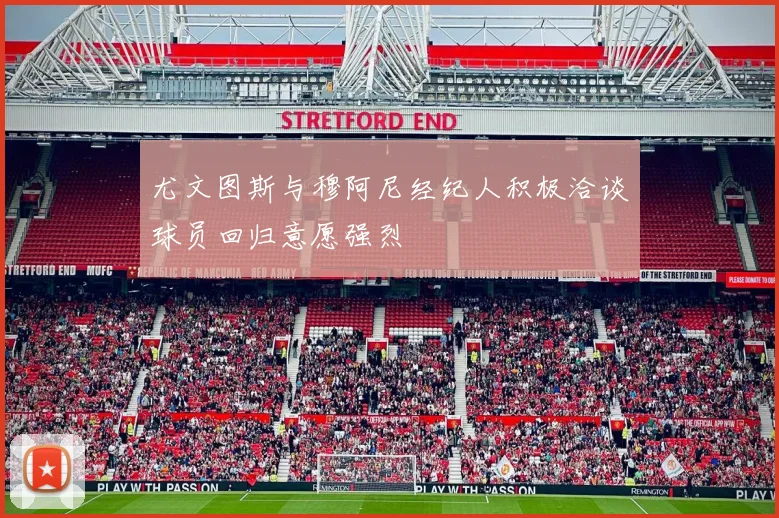 尤文图斯与穆阿尼经纪人积极洽谈球员回归意愿强烈