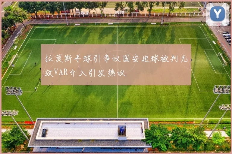 拉莫斯手球引争议国安进球被判无效VAR介入引发热议