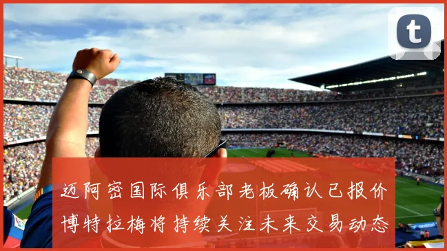 迈阿密国际俱乐部老板确认已报价博特拉梅将持续关注未来交易动态