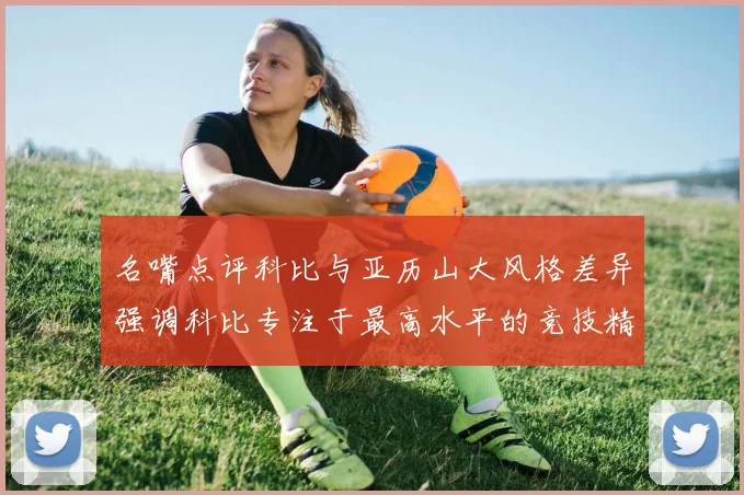 名嘴点评科比与亚历山大风格差异强调科比专注于最高水平的竞技精神