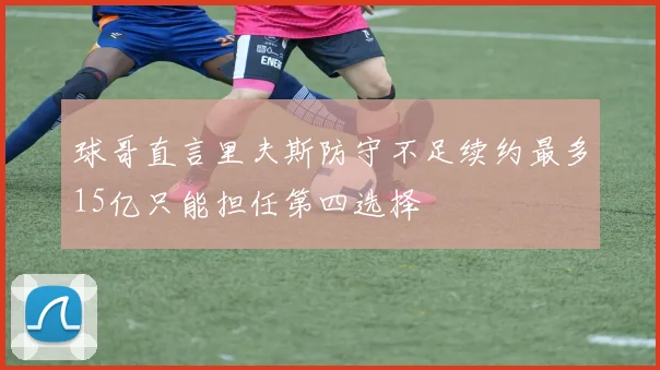 球哥直言里夫斯防守不足续约最多15亿只能担任第四选择
